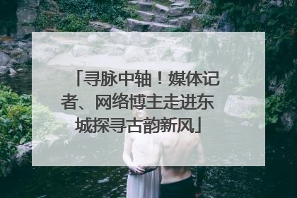 寻脉中轴！媒体记者、网络博主走进东城探寻古韵新风
