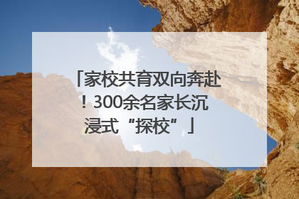 家校共育双向奔赴！300余名家长沉浸式“探校”