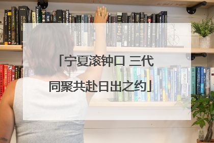 宁夏滚钟口 三代同聚共赴日出之约