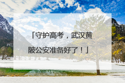 守护高考，武汉黄陂公安准备好了！
