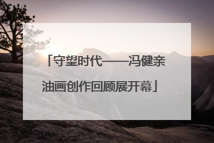 守望时代——冯健亲油画创作回顾展开幕