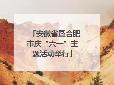 安徽省暨合肥市庆“六一”主题活动举行