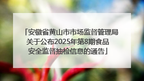 安徽省黄山市市场监督管理局关于公布2025年第8期食品安全监督抽检信息的通告