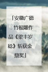 安徽广德：竹根雕作品《梁丰岁稔》斩获金鼎奖