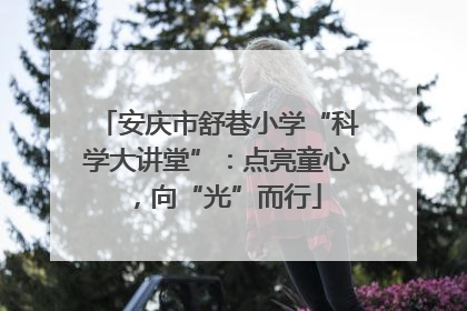 安庆市舒巷小学“科学大讲堂”：点亮童心，向“光”而行