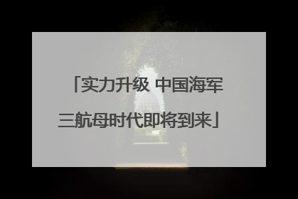 实力升级 中国海军三航母时代即将到来
