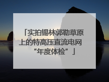 实拍锡林郭勒草原上的特高压直流电网“年度体检”