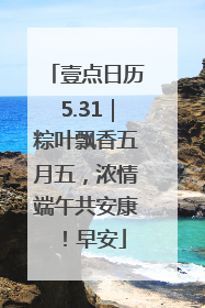 壹点日历5.31｜粽叶飘香五月五，浓情端午共安康！早安