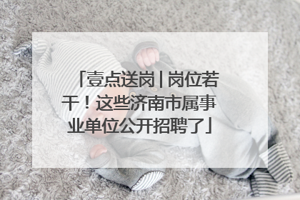 壹点送岗│岗位若干！这些济南市属事业单位公开招聘了