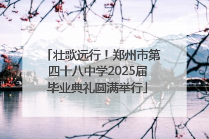 壮歌远行！郑州市第四十八中学2025届毕业典礼圆满举行