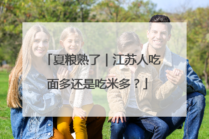 夏粮熟了｜江苏人吃面多还是吃米多？