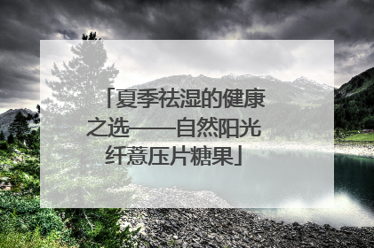 夏季祛湿的健康之选——自然阳光纤薏压片糖果