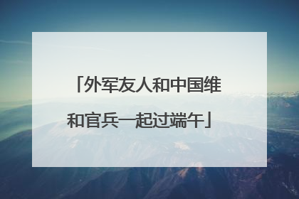 外军友人和中国维和官兵一起过端午