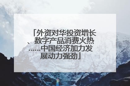 外资对华投资增长、数字产品消费火热……中国经济加力发展动力强劲