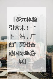 多元体验引客来！“下一站，广西”亮相香港国际旅游展
