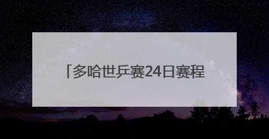 多哈世乒赛24日赛程：今日决出首个冠军，“莎头”冲击3连冠