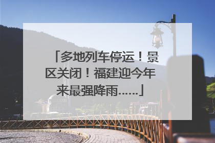 多地列车停运！景区关闭！福建迎今年来最强降雨……