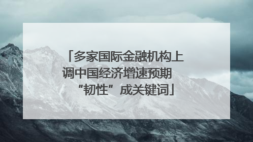 多家国际金融机构上调中国经济增速预期 “韧性”成关键词