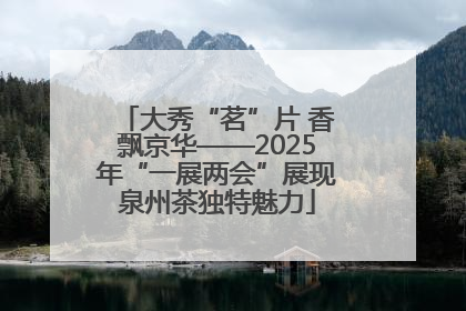 大秀“茗”片 香飘京华——2025年“一展两会”展现泉州茶独特魅力