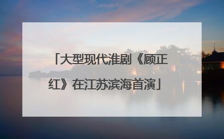 大型现代淮剧《顾正红》在江苏滨海首演