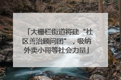 大栅栏街道将建“社区善治顾问团”，吸纳外卖小哥等社会力量