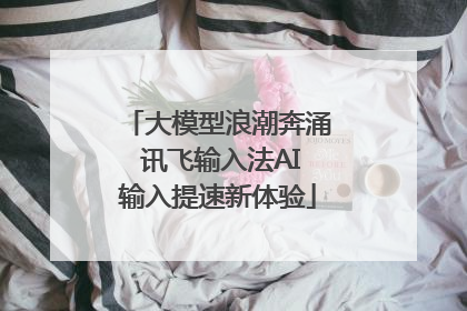 大模型浪潮奔涌 讯飞输入法AI输入提速新体验