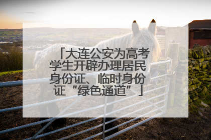 大连公安为高考学生开辟办理居民身份证、临时身份证“绿色通道”