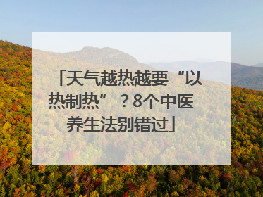 天气越热越要“以热制热”？8个中医养生法别错过