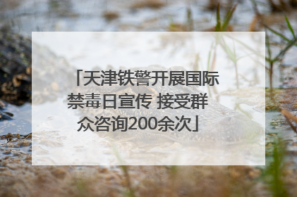 天津铁警开展国际禁毒日宣传 接受群众咨询200余次