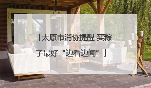 太原市消协提醒 买粽子最好“边看边闻”