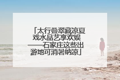 太行叠翠藏凉夏 戏水品艺享欢娱——石家庄这些出游地可消暑纳凉