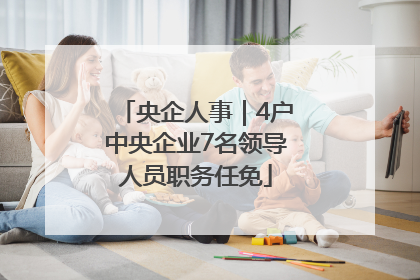 央企人事｜4户中央企业7名领导人员职务任免