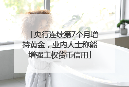 央行连续第7个月增持黄金，业内人士称能增强主权货币信用