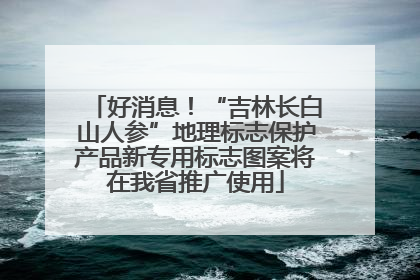 好消息！“吉林长白山人参”地理标志保护产品新专用标志图案将在我省推广使用