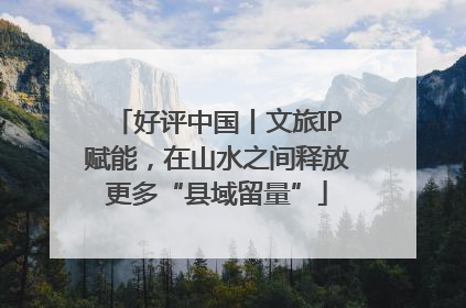 好评中国丨文旅IP赋能，在山水之间释放更多“县域留量”