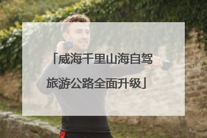 威海千里山海自驾旅游公路全面升级