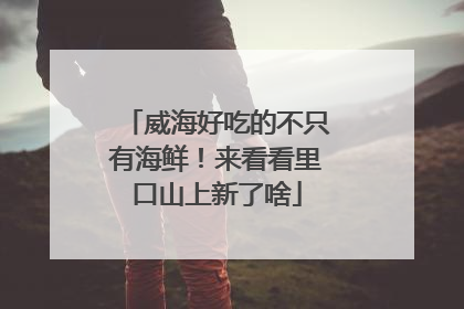 威海好吃的不只有海鲜！来看看里口山上新了啥