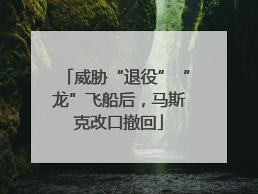 威胁“退役”“龙”飞船后，马斯克改口撤回