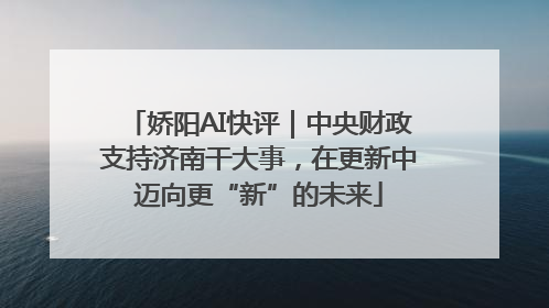 娇阳AI快评｜中央财政支持济南干大事，在更新中迈向更“新”的未来