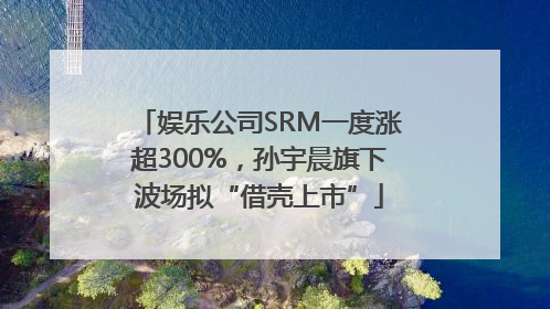 娱乐公司SRM一度涨超300%，孙宇晨旗下波场拟“借壳上市”