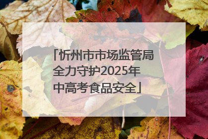忻州市市场监管局全力守护2025年中高考食品安全