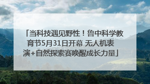 当科技遇见野性！鲁中科学教育节5月31日开幕 无人机表演+自然探索赛唤醒成长力量