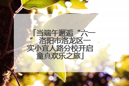 当端午邂逅“六一” 洛阳市洛龙区一实小宜人路分校开启童真欢乐之旅