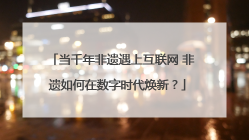 当千年非遗遇上互联网 非遗如何在数字时代焕新？