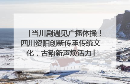 当川剧遇见广播体操！四川资阳创新传承传统文化，古韵新声焕活力
