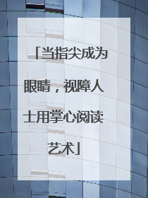 当指尖成为眼睛，视障人士用掌心阅读艺术