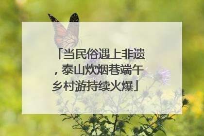 当民俗遇上非遗，泰山炊烟巷端午乡村游持续火爆