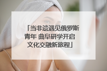 当非遗遇见俄罗斯青年 曲阜研学开启文化交融新旅程