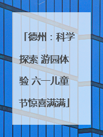 德州：科学探索 游园体验 六一儿童节惊喜满满