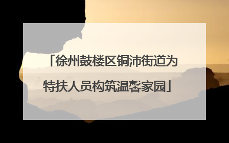 徐州鼓楼区铜沛街道为特扶人员构筑温馨家园